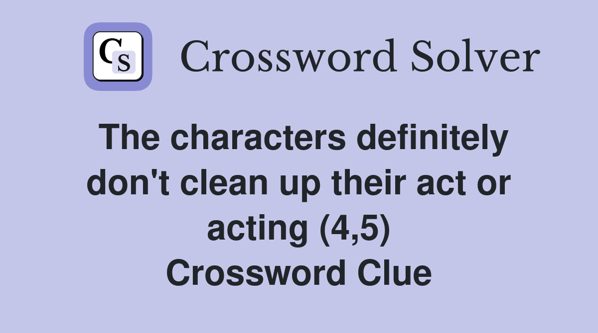 The characters definitely don't clean up their act or acting (4,5) Crossword Clue