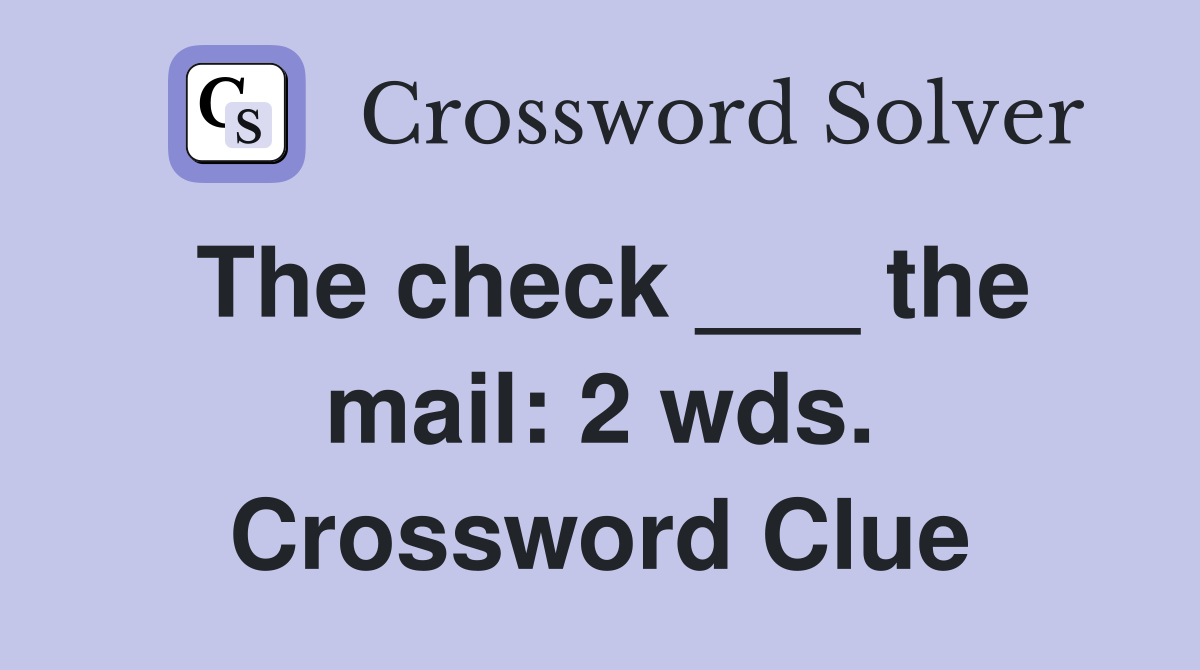 The check ___ the mail: 2 wds. Crossword Clue