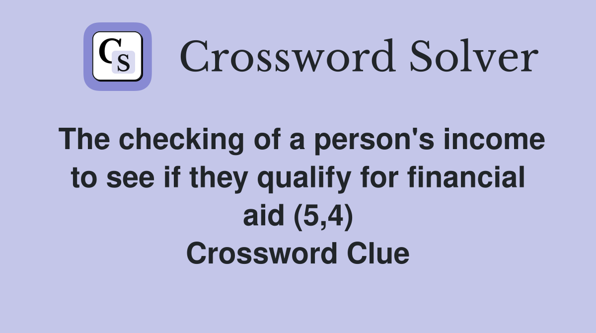 The checking of a person's income to see if they qualify for financial aid (5,4) Crossword Clue
