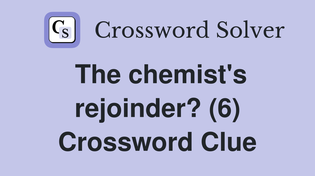 The chemist's rejoinder? (6) Crossword Clue