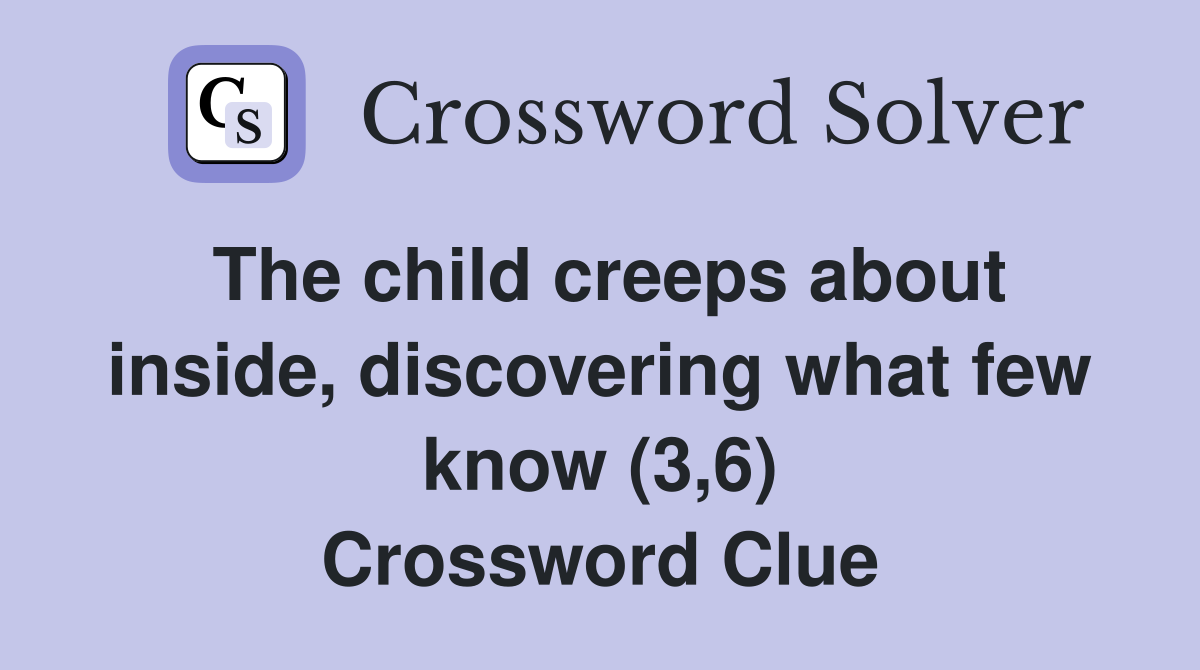 The child creeps about inside, discovering what few know (3,6) Crossword Clue