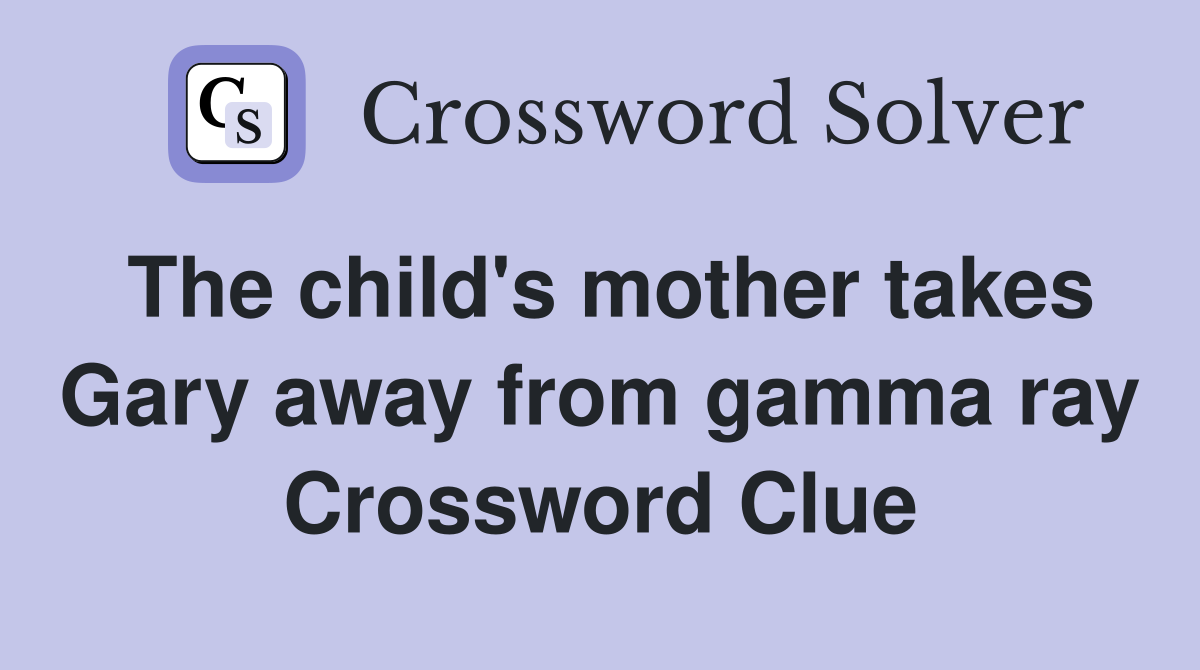 The child's mother takes Gary away from gamma ray Crossword Clue