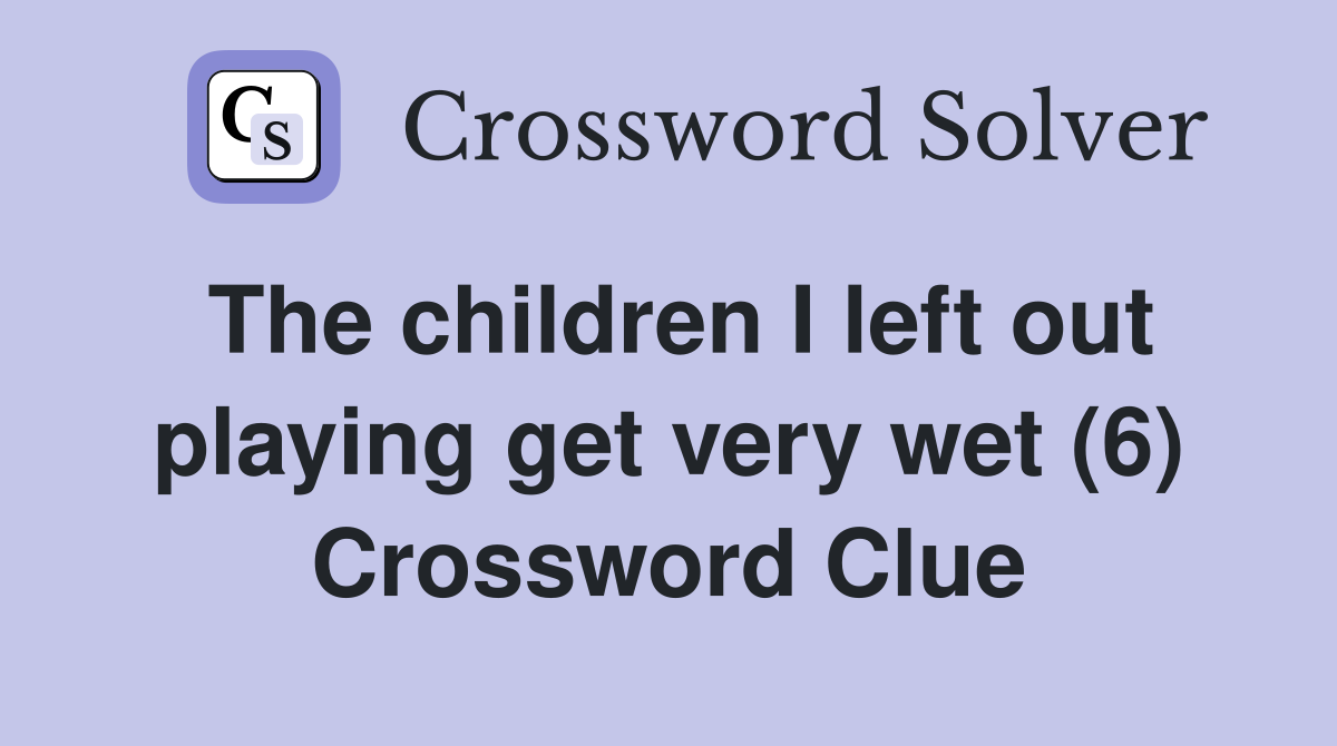 The children I left out playing get very wet (6) Crossword Clue
