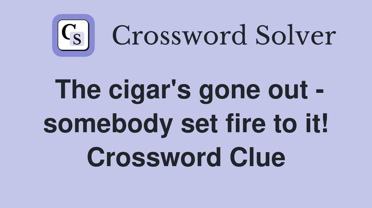 The cigar's gone out - somebody set fire to it! Crossword Clue