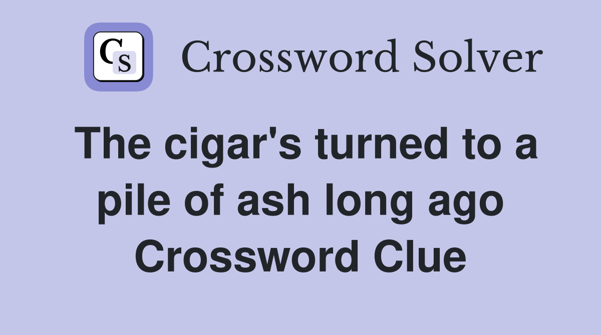 The cigar's turned to a pile of ash long ago Crossword Clue