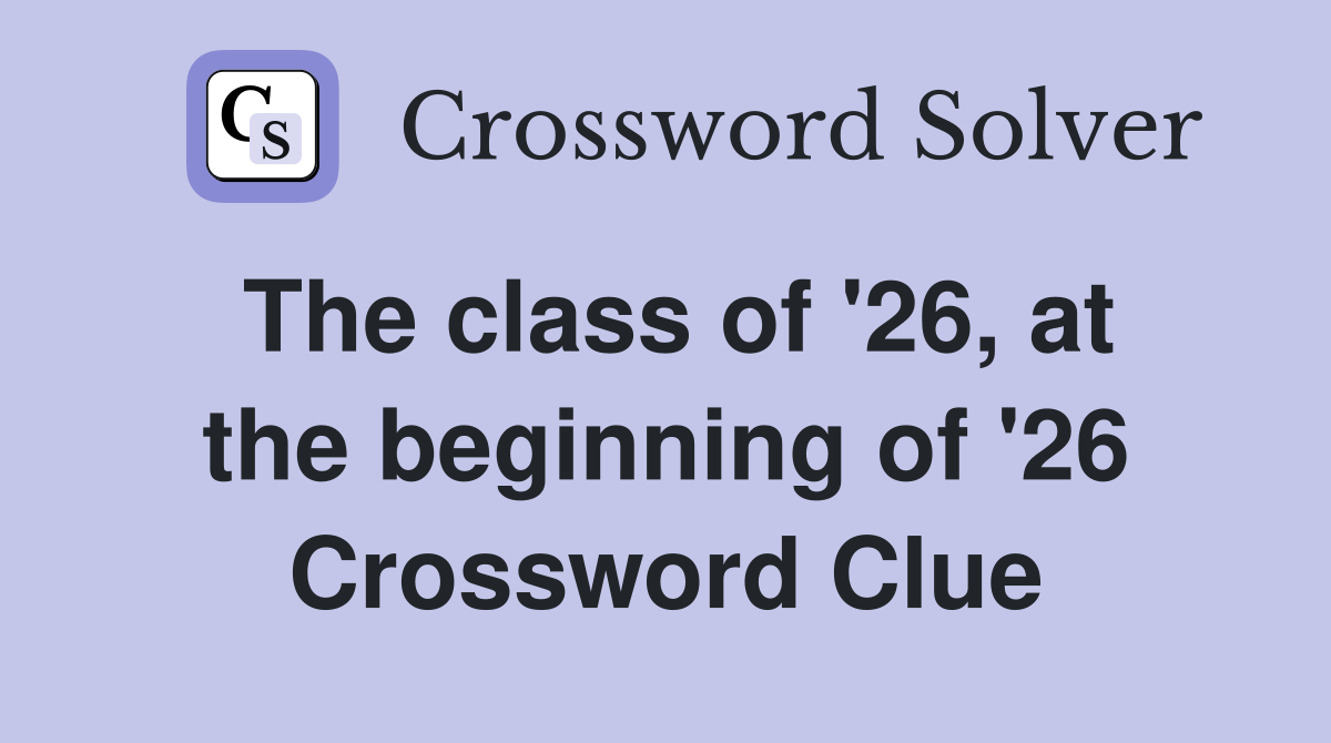 The class of '26, at the beginning of '26 Crossword Clue