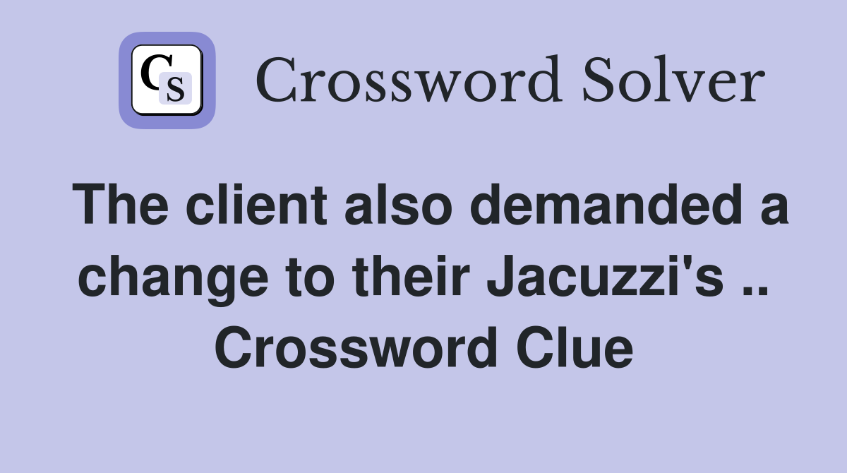 The client also demanded a change to their Jacuzzi's .. Crossword Clue