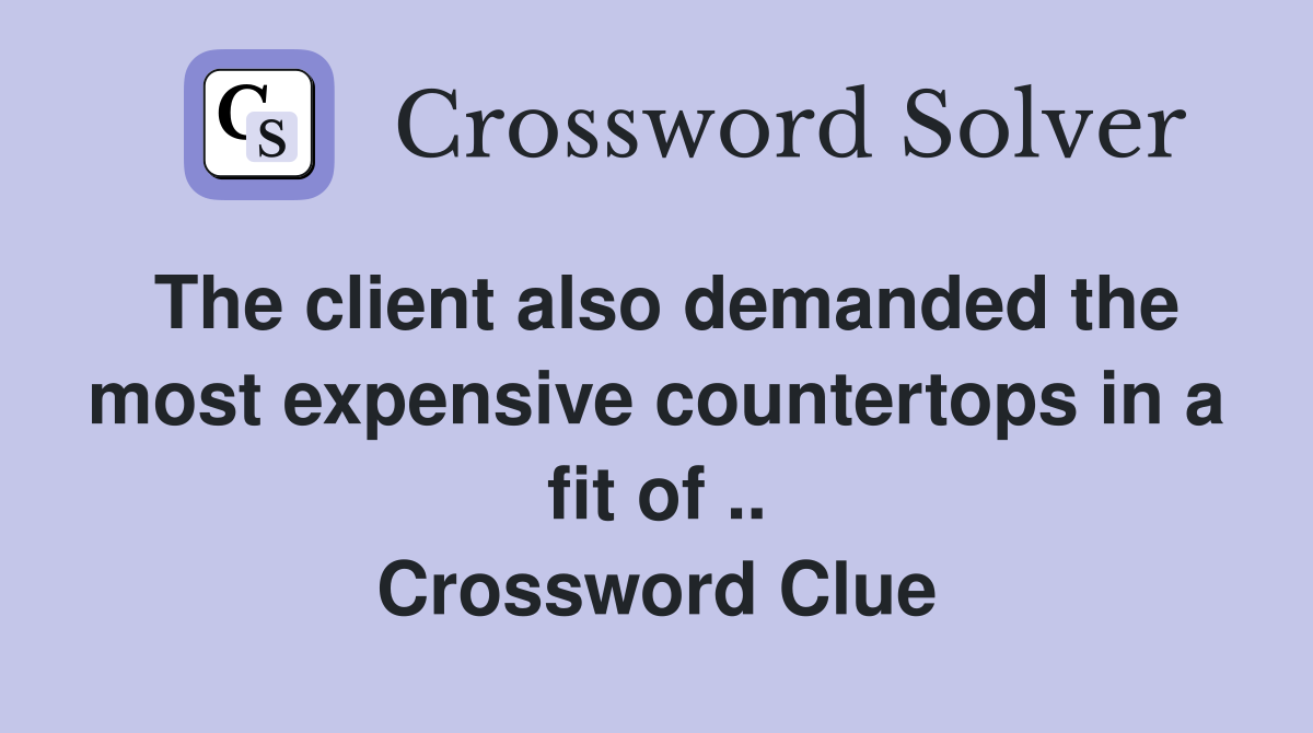 The client also demanded the most expensive countertops in a fit of .. Crossword Clue
