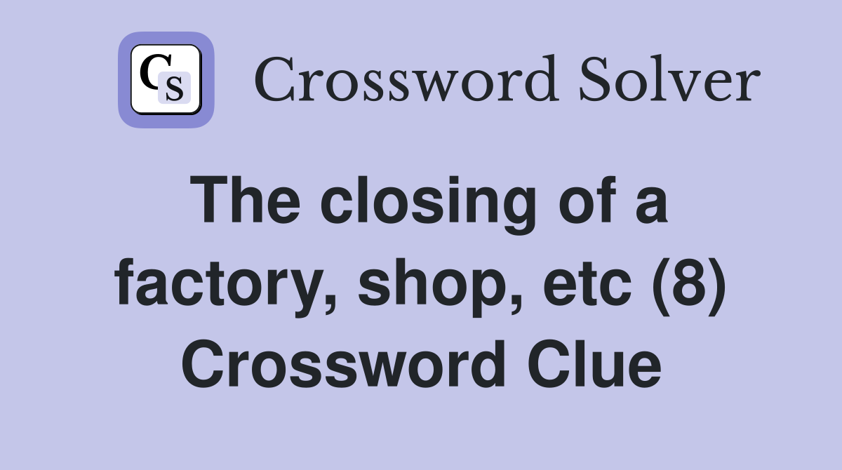 The closing of a factory, shop, etc (8) Crossword Clue