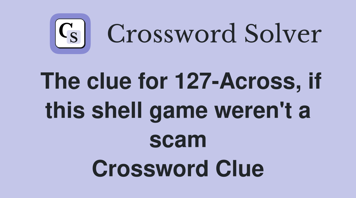 The clue for 127-Across, if this shell game weren't a scam Crossword Clue