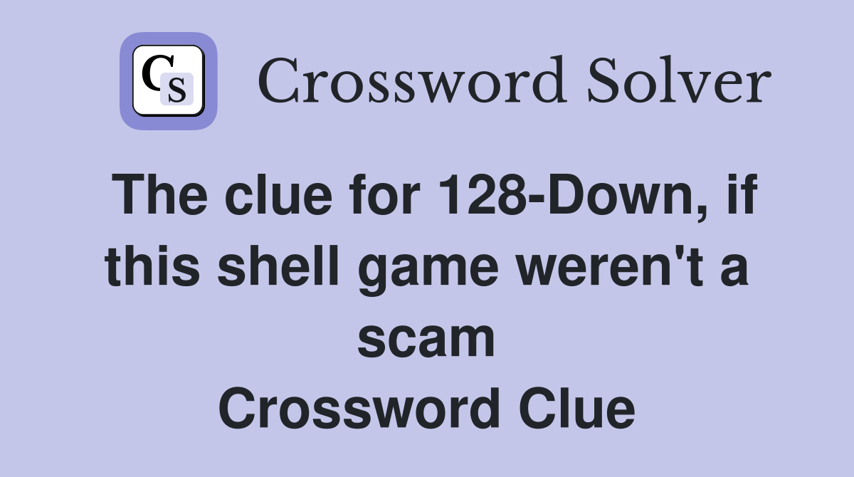 The clue for 128-Down, if this shell game weren't a scam Crossword Clue