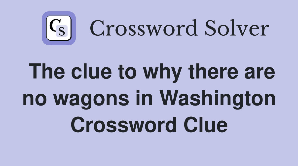 The clue to why there are no wagons in Washington Crossword Clue
