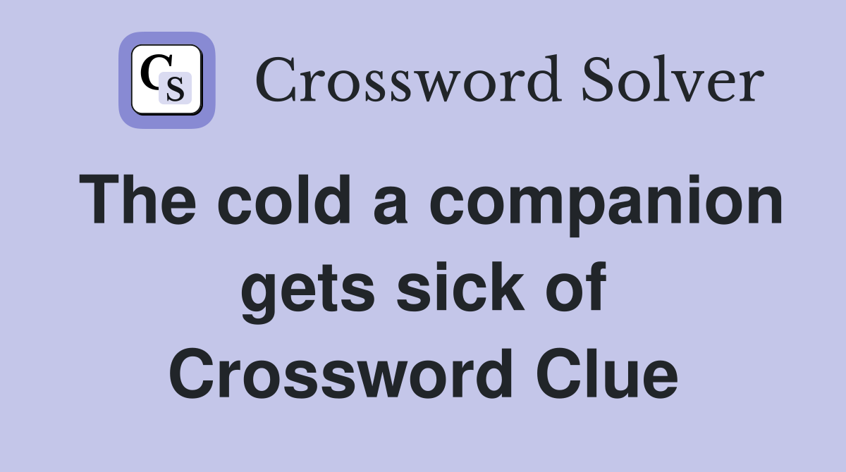 The cold a companion gets sick of Crossword Clue