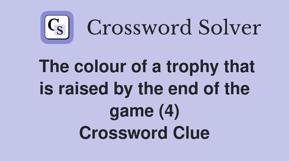 The colour of a trophy that is raised by the end of the game (4) Crossword Clue