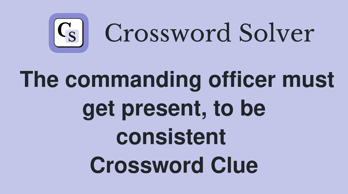 The commanding officer must get present, to be consistent  Crossword Clue