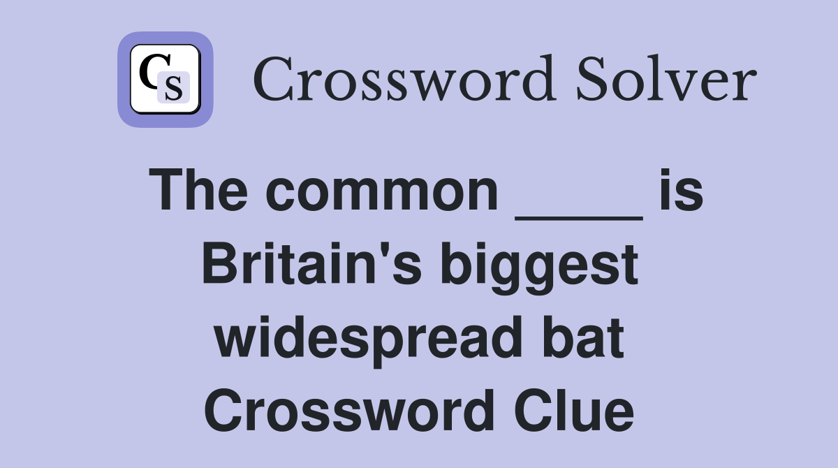 The common ____ is Britain's biggest widespread bat Crossword Clue