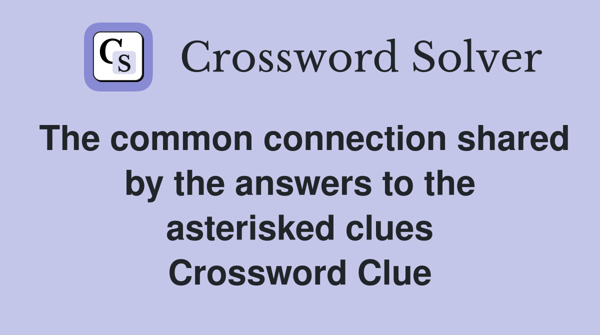 The common connection shared by the answers to the asterisked clues Crossword Clue