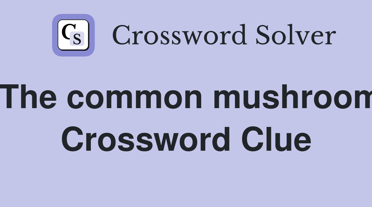 The common mushroom Crossword Clue