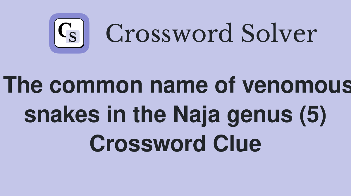 The common name of venomous snakes in the Naja genus (5) Crossword Clue