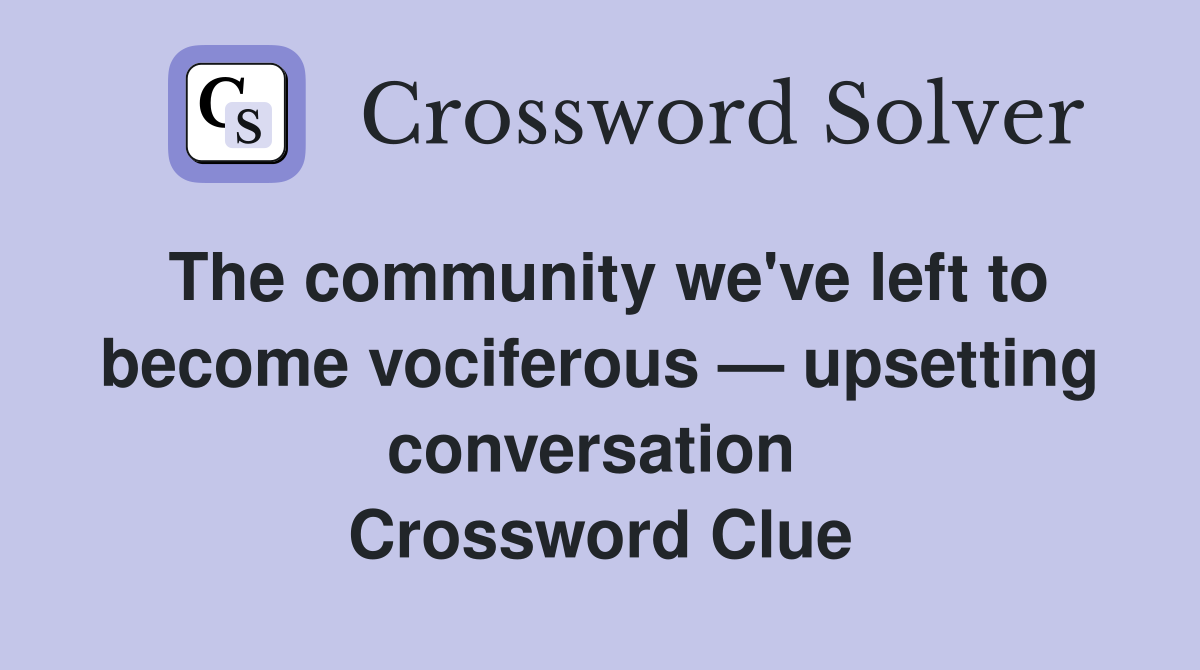 The community we've left to become vociferous — upsetting conversation  Crossword Clue