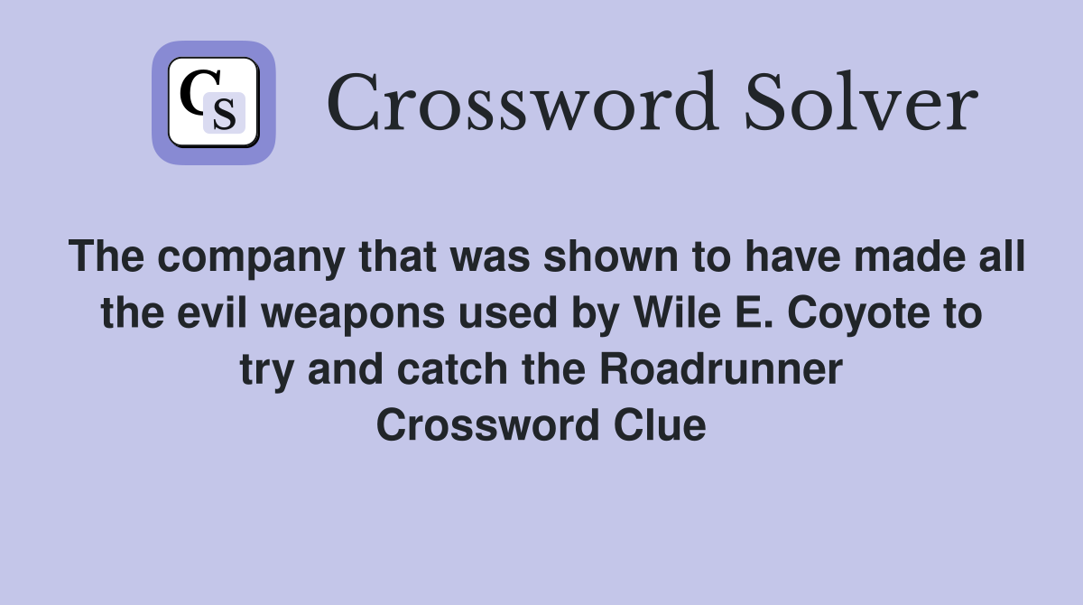 The company that was shown to have made all the evil weapons used by Wile E. Coyote to try and catch the Roadrunner Crossword Clue