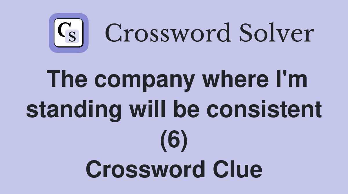 The company where I'm standing will be consistent (6) Crossword Clue