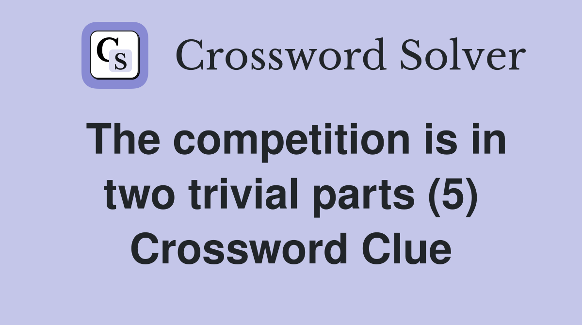 The competition is in two trivial parts (5) Crossword Clue