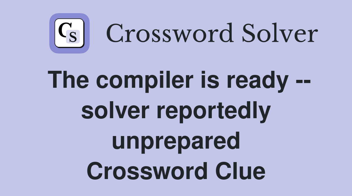 The compiler is ready -- solver reportedly unprepared Crossword Clue