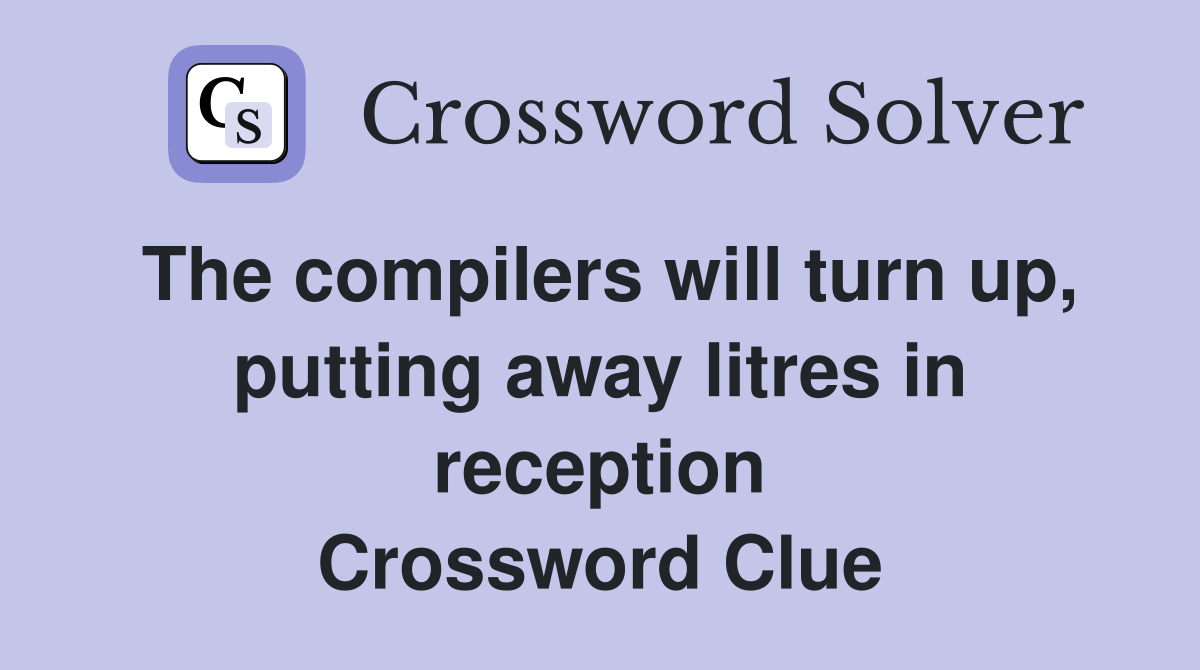 The compilers will turn up, putting away litres in reception Crossword Clue