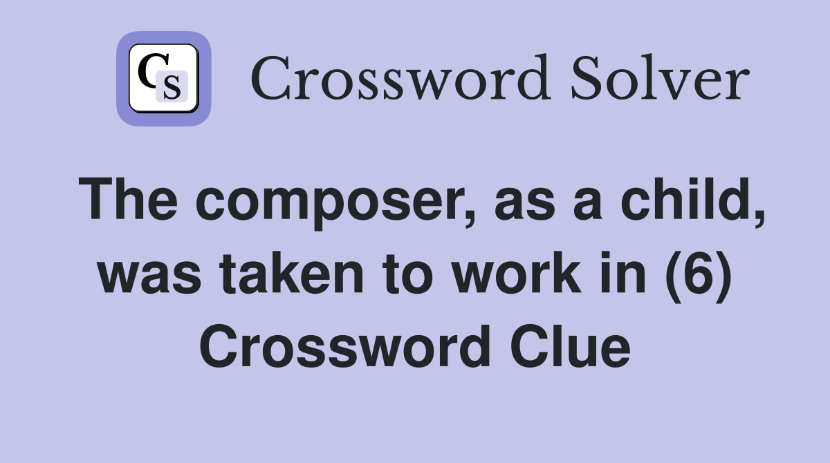 The composer, as a child, was taken to work in (6) Crossword Clue