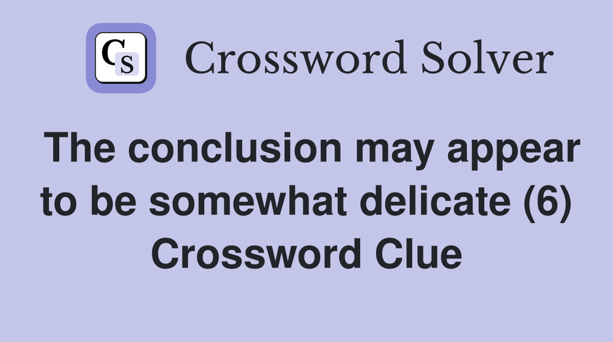 The conclusion may appear to be somewhat delicate (6) Crossword Clue