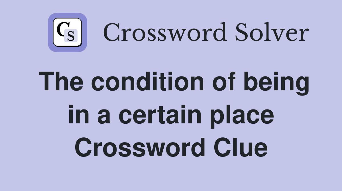 The condition of being in a certain place Crossword Clue