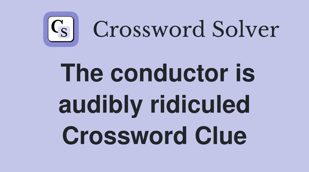The conductor is audibly ridiculed Crossword Clue
