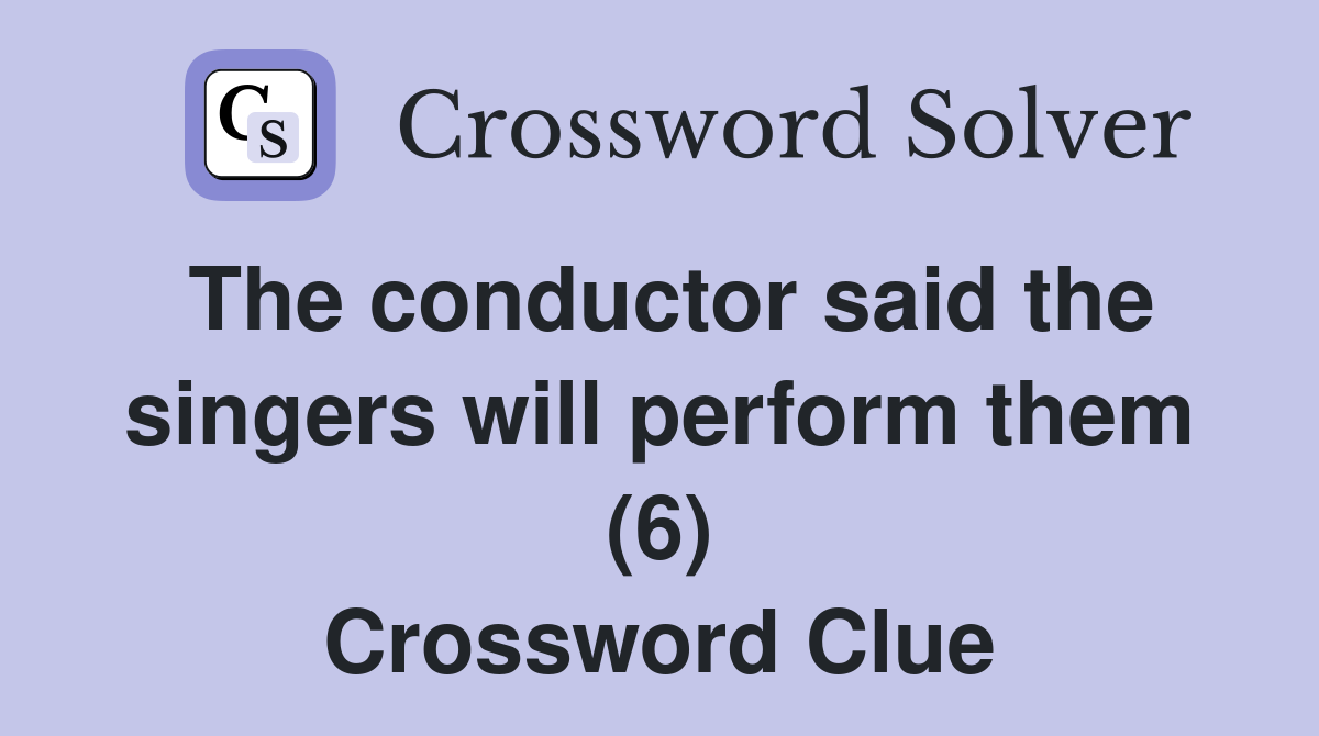 The conductor said the singers will perform them (6) Crossword Clue