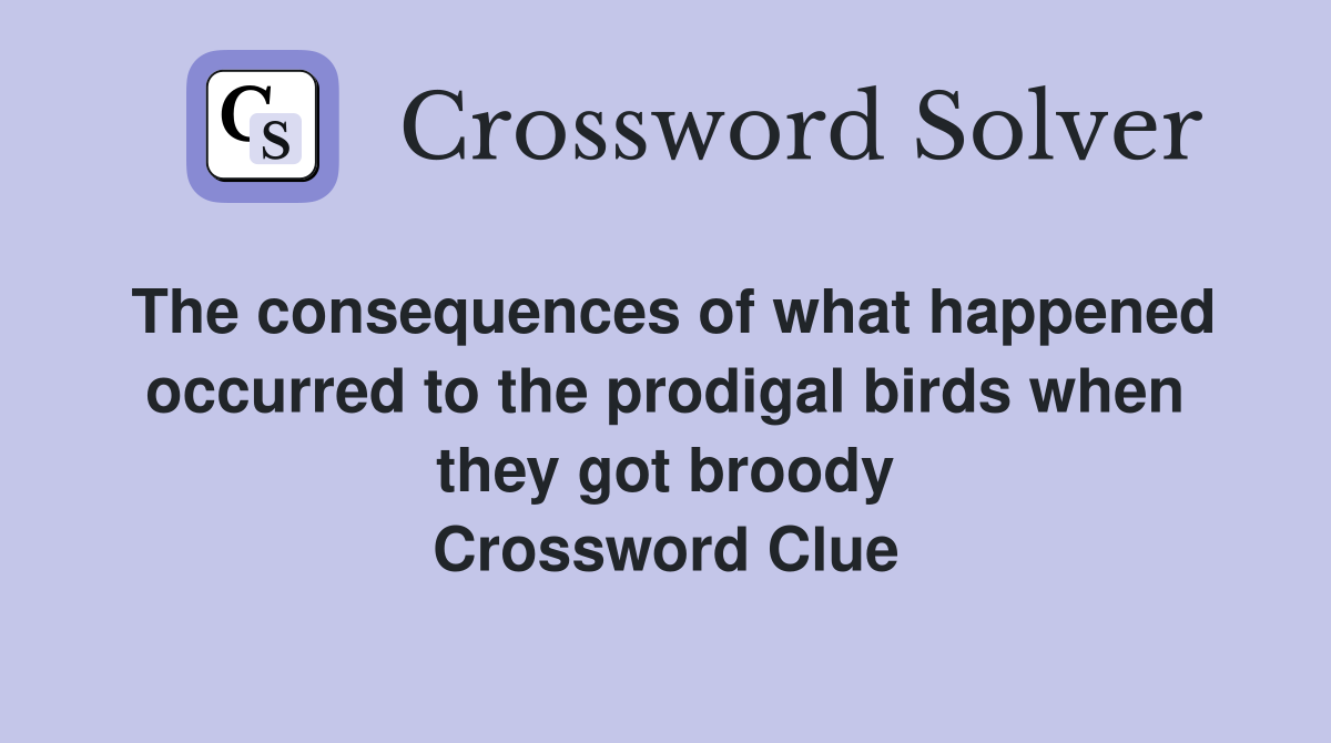 The consequences of what happened occurred to the prodigal birds when they got broody Crossword Clue