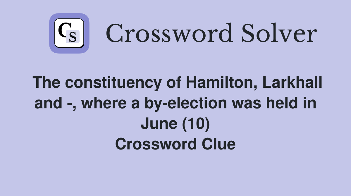 The constituency of Hamilton, Larkhall and -, where a by-election was held in June (10) Crossword Clue