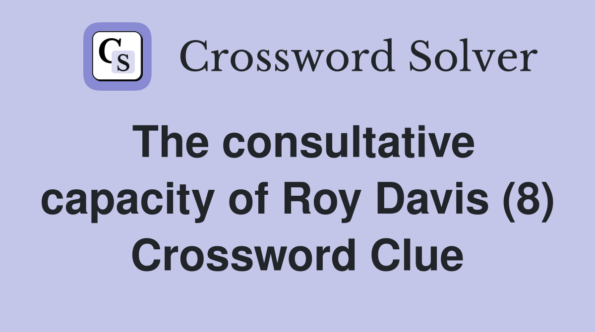 The consultative capacity of Roy Davis (8) Crossword Clue