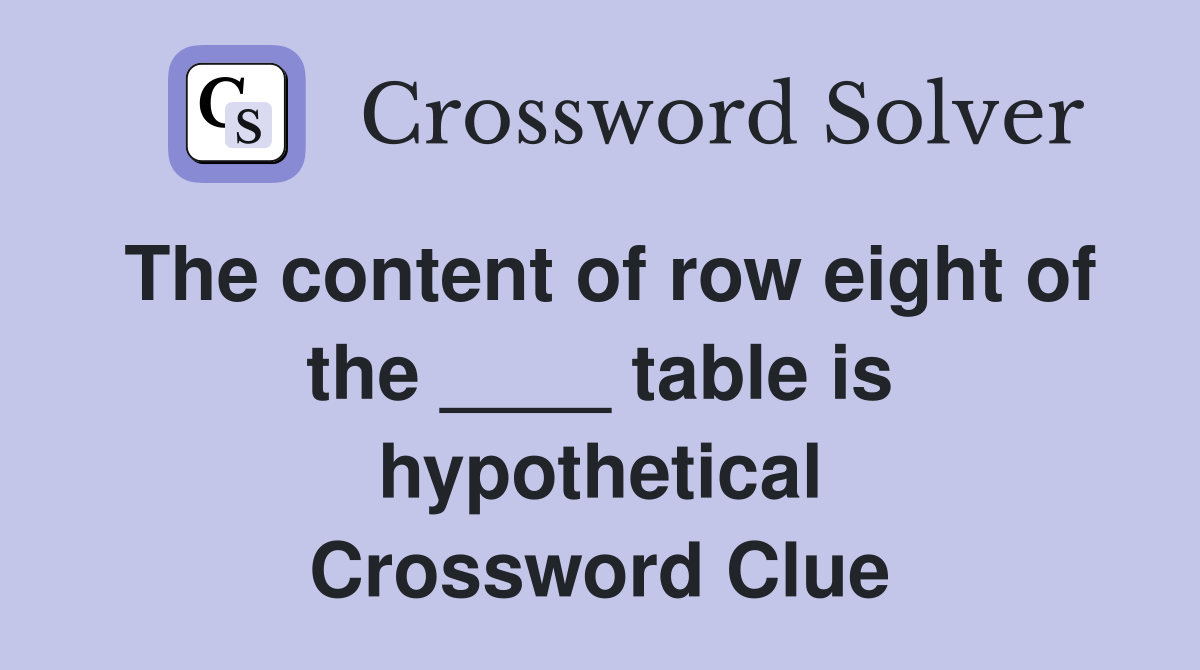 The content of row eight of the ____ table is hypothetical Crossword Clue
