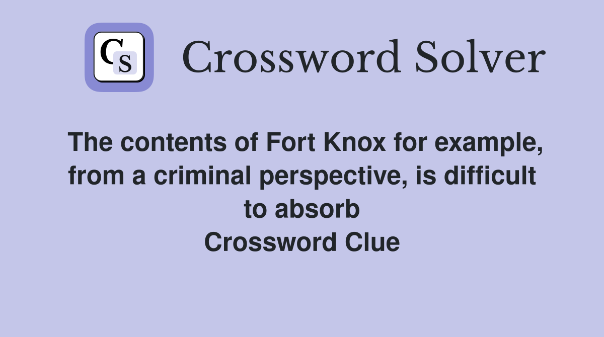 The contents of Fort Knox for example, from a criminal perspective, is difficult to absorb Crossword Clue
