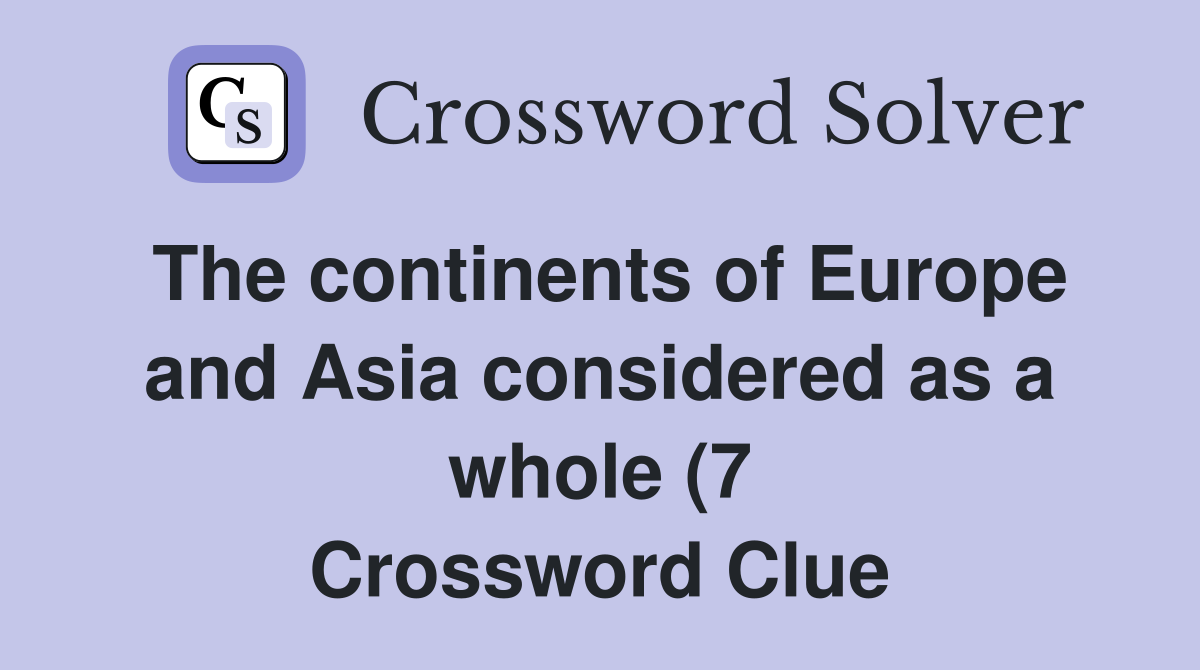 The continents of Europe and Asia considered as a whole (7) Crossword The continents of Europe and Asia considered as a whole (7) Crossword