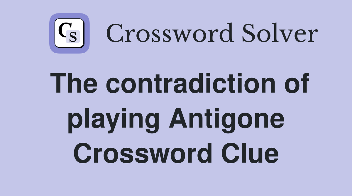 The contradiction of playing Antigone Crossword Clue