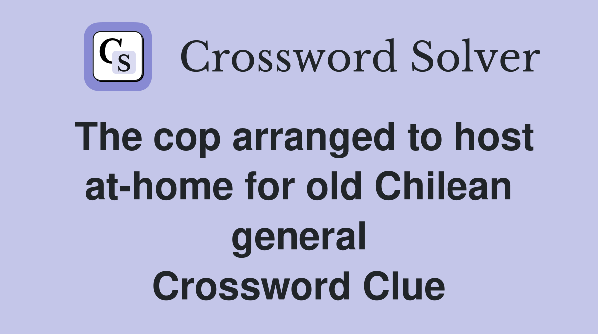 The cop arranged to host at-home for old Chilean general Crossword Clue
