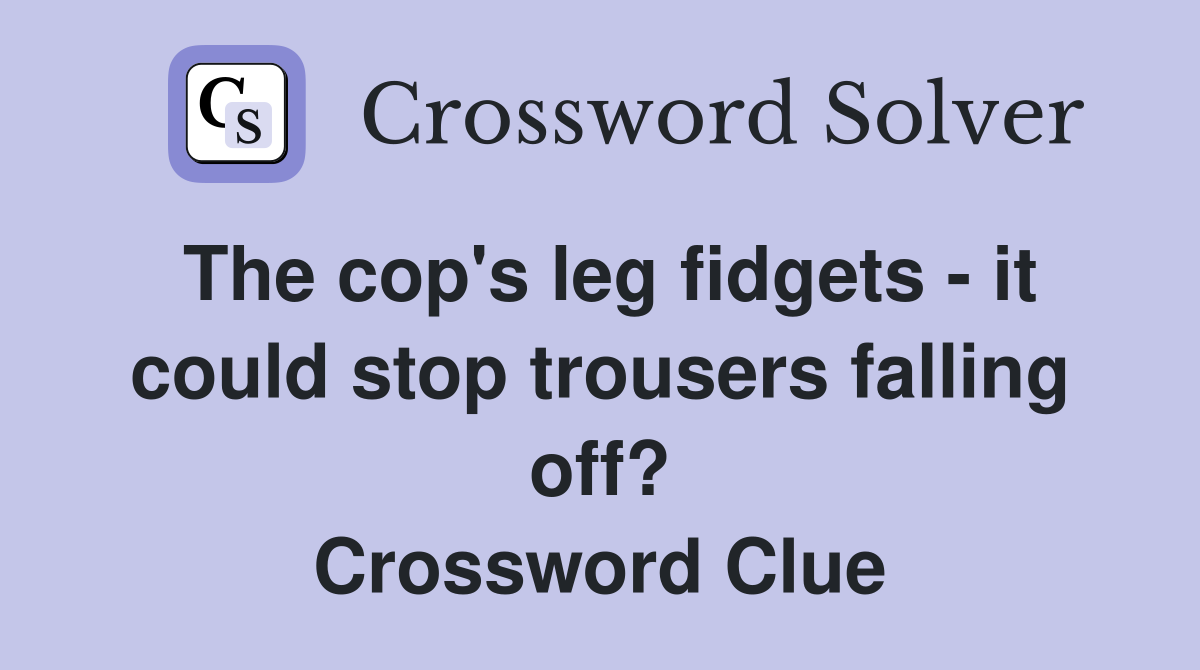 The cop's leg fidgets - it could stop trousers falling off? Crossword Clue