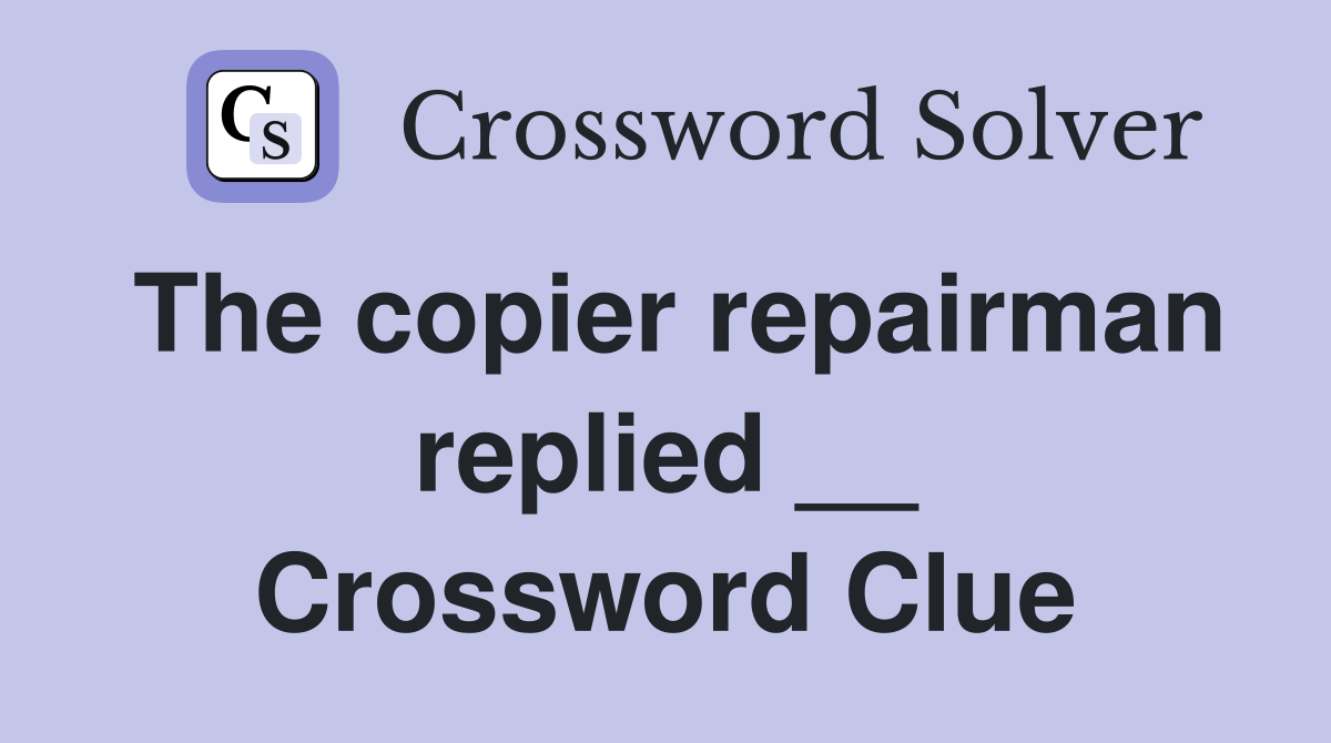 The copier repairman replied __ Crossword Clue