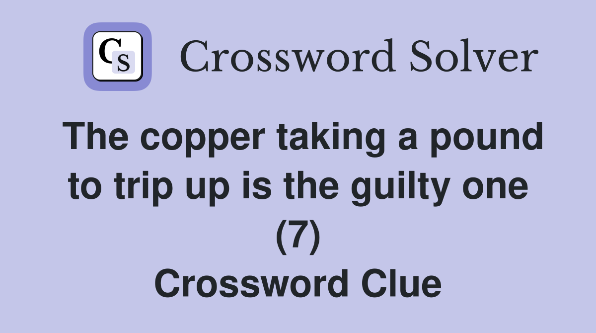 The copper taking a pound to trip up is the guilty one (7) Crossword Clue