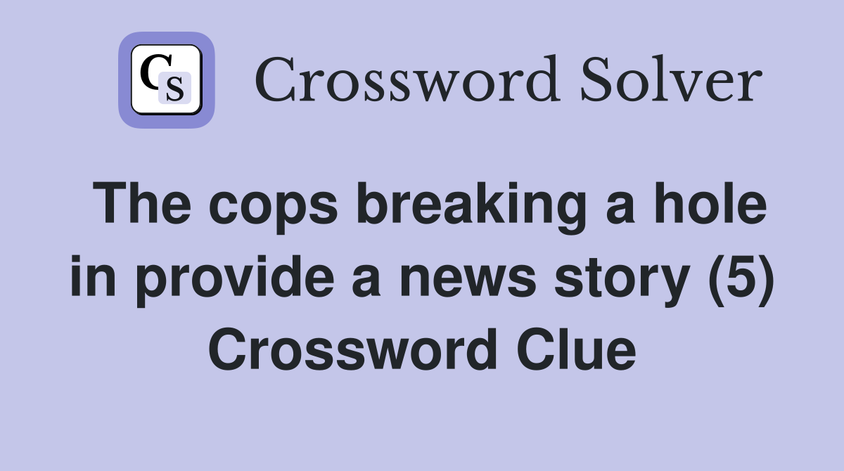 The cops breaking a hole in provide a news story (5) Crossword Clue