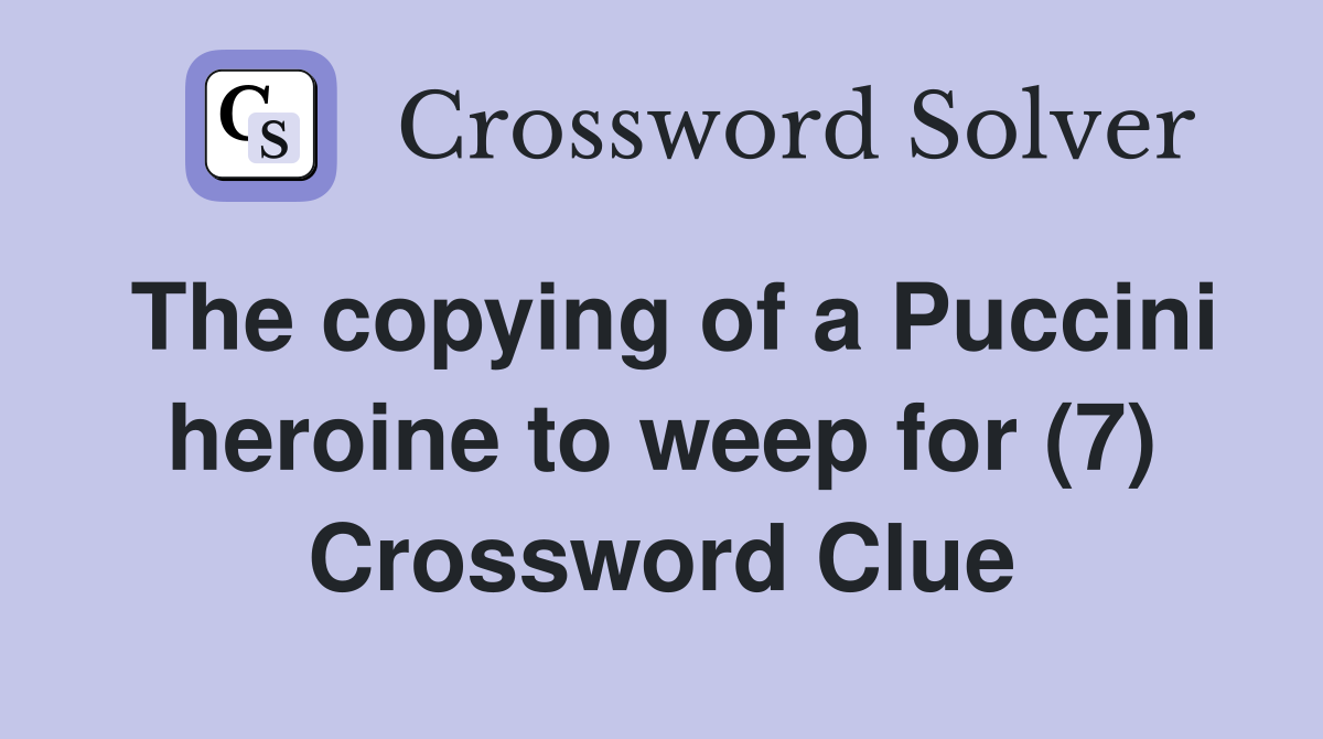 The copying of a Puccini heroine to weep for (7) Crossword Clue