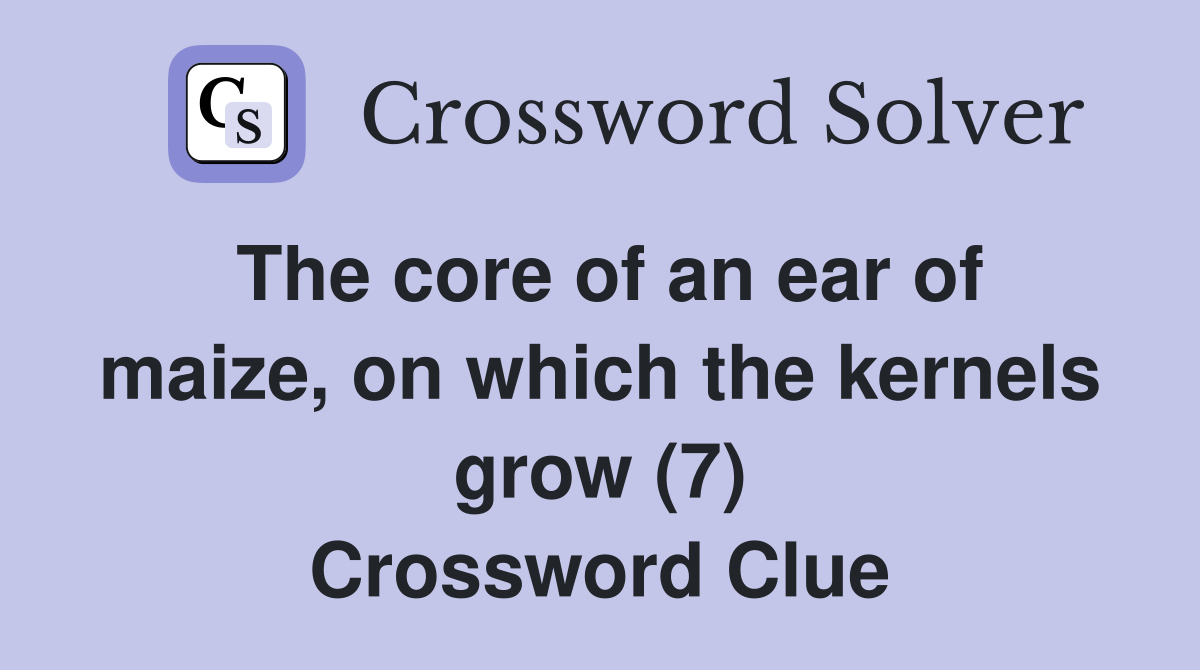 The core of an ear of maize, on which the kernels grow (7) Crossword Clue