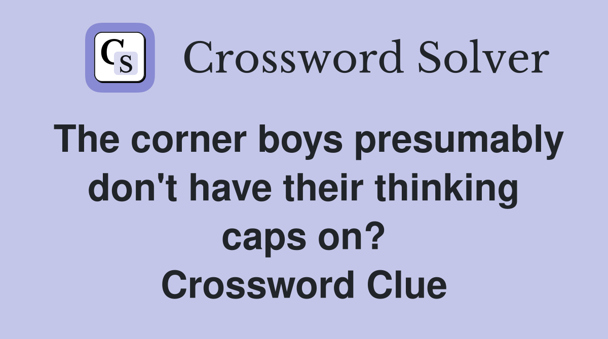 The corner boys presumably don't have their thinking caps on? Crossword Clue