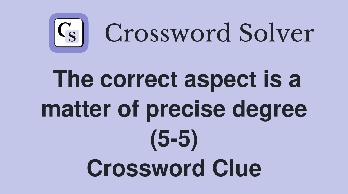 The correct aspect is a matter of precise degree (5-5) Crossword Clue